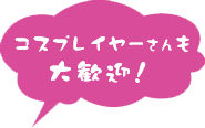 コスプレイヤーさんも大歓迎！